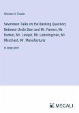 Seventeen Talks on the Banking Question; Between Uncle Sam and Mr. Farmer, Mr. Banker, Mr. Lawyer, Mr. Laboringman, Mr. Merchant, Mr. Manufacturer