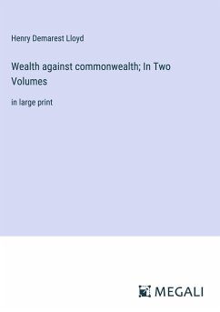 Wealth against commonwealth; In Two Volumes - Lloyd, Henry Demarest