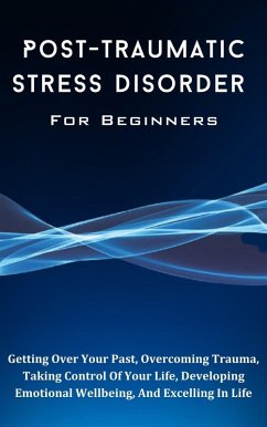 Post-Traumatic Stress Disorder For Beginners: The Complete Guide To Getting Over Your Past, Overcoming Trauma, Taking Control Of Your Life, Developing Emotional Wellbeing, And Excelling In Life (eBook, ePUB) - Montoya, Kid
