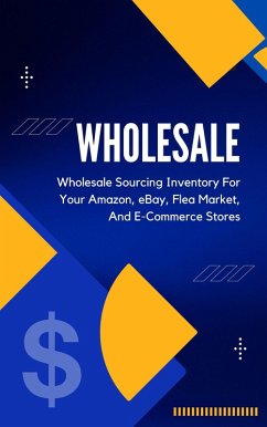Wholesale: A Beginner's Practical Guide To Wholesale Sourcing Inventory For Your Amazon, eBay, Flea Market, And E-Commerce Stores (eBook, ePUB) - Montoya, Kid