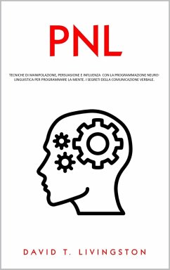 PNL: Tecniche di Manipolazione, Persuasione e Influenza con la Programmazione Neurolinguistica per Programmare la Mente. I Segreti della Comunicazione Verbale. (eBook, ePUB) - Livingston, David T.