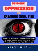 Demonic Oppression And Breaking Soul Ties With 100 Powerful Dangerous Prayers For Total Deliverance, Breaking The Yoke & Recovering Your Blessings (eBook, ePUB)