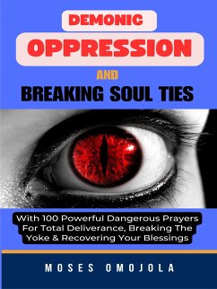 Demonic Oppression And Breaking Soul Ties With 100 Powerful Dangerous Prayers For Total Deliverance, Breaking The Yoke & Recovering Your Blessings (eBook, ePUB) - Omojola, Moses