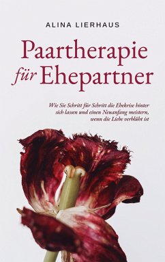 Paartherapie für Ehepartner: Wie Sie Schritt für Schritt die Ehekrise hinter sich lassen und einen Neuanfang meistern, wenn die Liebe verblüht ist - Lierhaus, Alina