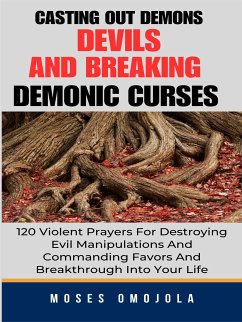 Casting Out Demons, Devils And Breaking Demonic Curses: 120 Violent Prayers For Destroying Evil Manipulations And Commanding Favors And Breakthrough Into Your Life (eBook, ePUB) - Omojola, Moses