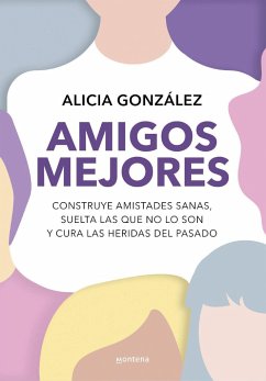 Amigos mejores : construye amistades sanas, suelta las que no lo son y cura las heridas del pasado