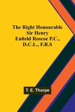 The Right Honourable Sir Henry Enfield Roscoe P.C., D.C.L., F.R.S - Thorpe, T. E.