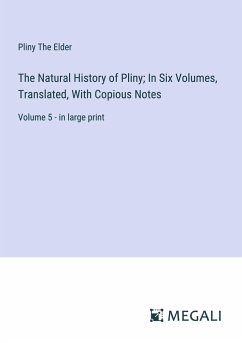 The Natural History of Pliny; In Six Volumes, Translated, With Copious Notes - Elder, Pliny The