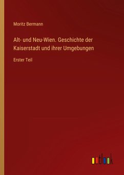 Alt- und Neu-Wien. Geschichte der Kaiserstadt und ihrer Umgebungen
