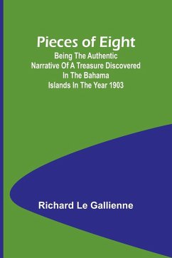 Pieces of Eight;Being the Authentic Narrative of a Treasure Discovered in the Bahama Islands in the Year 1903 - Gallienne, Richard Le