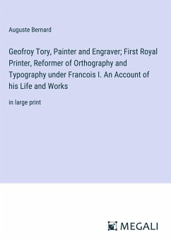 Geofroy Tory, Painter and Engraver; First Royal Printer, Reformer of Orthography and Typography under Francois I. An Account of his Life and Works - Bernard, Auguste