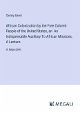African Colonization by the Free Colored People of the United States, an An Indispensable Auxiliary To African Missions. A Lecture.