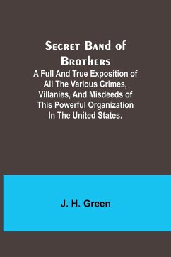 Secret Band of Brothers ;A Full and True Exposition of All the Various Crimes, Villanies, and Misdeeds of This Powerful Organization in the United States. - Green, J. H.