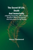 The Secret of Life, Death and Immortality ;A startling proposition, with a chapter devoted to mental therapeutics and instructions for self healing