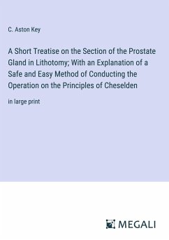 A Short Treatise on the Section of the Prostate Gland in Lithotomy; With an Explanation of a Safe and Easy Method of Conducting the Operation on the Principles of Cheselden - Key, C. Aston