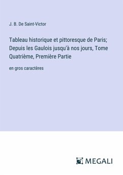 Tableau historique et pittoresque de Paris; Depuis les Gaulois jusqu'à nos jours, Tome Quatrième, Première Partie - De Saint-Victor, J. B.