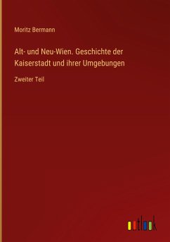 Alt- und Neu-Wien. Geschichte der Kaiserstadt und ihrer Umgebungen