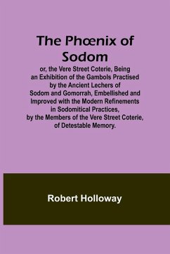 The Ph¿nix of Sodom; or, the Vere Street Coterie,Being an Exhibition of the Gambols Practised by the Ancient Lechers of Sodom and Gomorrah, Embellished and Improved with the Modern Refinements in Sodomitical Practices, by the Members of the Vere Street Co - Holloway, Robert