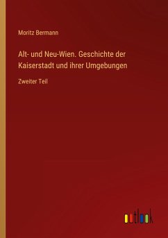 Alt- und Neu-Wien. Geschichte der Kaiserstadt und ihrer Umgebungen - Bermann, Moritz