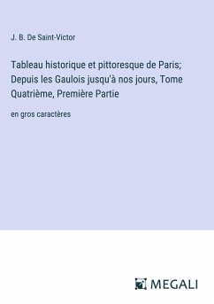 Tableau historique et pittoresque de Paris; Depuis les Gaulois jusqu'à nos jours, Tome Quatrième, Première Partie - De Saint-Victor, J. B.