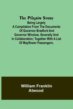 The Pilgrim Story;Being largely a compilation from the documents of Governor Bradford and Governor Winslow, severally and in collaboration; together with a list of Mayflower passengers. - Atwood, William