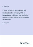 A Short Treatise on the Section of the Prostate Gland in Lithotomy; With an Explanation of a Safe and Easy Method of Conducting the Operation on the Principles of Cheselden