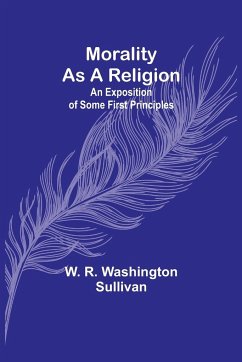 Morality as a Religion; An exposition of some first principles - Sullivan, W. R.