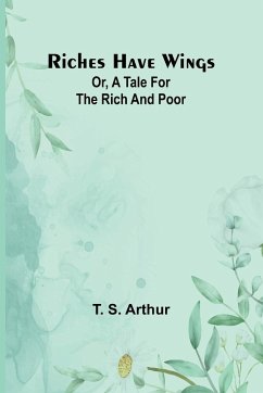 Riches have wings; Or, A tale for the rich and poor - Arthur, T. S.