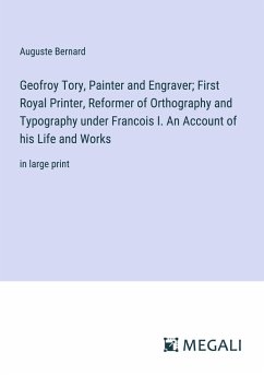 Geofroy Tory, Painter and Engraver; First Royal Printer, Reformer of Orthography and Typography under Francois I. An Account of his Life and Works - Bernard, Auguste