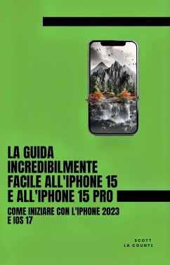 La Guida Incredibilmente Facile All'iPhone 15 E All'iPhone 15 Pro: Come Iniziare Con L'iPhone 2023 E iOS 17 (eBook, ePUB) - Counte, Scott La