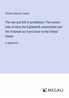 The rise and fall of prohibition; The human side of what the Eighteenth amendment and the Volstead act have done to the United States - Towne, Charles Hanson