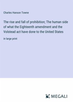 The rise and fall of prohibition; The human side of what the Eighteenth amendment and the Volstead act have done to the United States - Towne, Charles Hanson