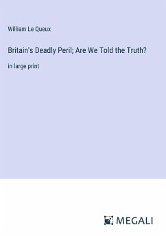 Britain's Deadly Peril; Are We Told the Truth? - Le Queux, William