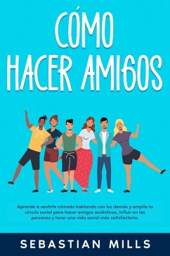 Cómo hacer amigos: Aprende a sentirte cómodo hablando con los demás y amplía tu círculo social para hacer amigos auténticos, influir en las personas y tener una vida social más satisfactoria. (eBook, ePUB) - Mills, Sebastian