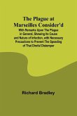 The Plague at Marseilles Consider'd ; With Remarks Upon the Plague in General, Shewing Its Cause and Nature of Infection, with Necessary Precautions to Prevent the Speading of That Direful Distemper