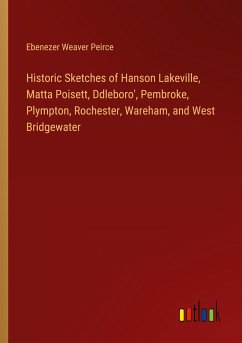 Historic Sketches of Hanson Lakeville, Matta Poisett, Ddleboro', Pembroke, Plympton, Rochester, Wareham, and West Bridgewater