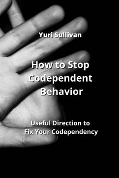 How to Stop Codependent Behavior: Useful Direction to Fix Your Codependency - Sullivan, Yuri