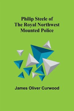 Philip Steele of the Royal Northwest Mounted Police - Curwood, James
