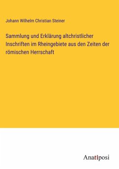 Sammlung und Erklärung altchristlicher Inschriften im Rheingebiete aus den Zeiten der römischen Herrschaft - Steiner, Johann Wilhelm Christian