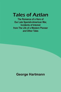 Tales of Aztlan; The Romance of a Hero of Our Late Spanish-American War, Incidents of Interest from the Life of a Western Pioneer and Other Tales - Hartmann, George