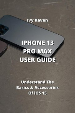 iPhone 13 Pro Max User Guide: Understand The Basics & Accessories Of iOS 15 - Raven, Ivy