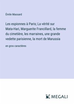 Les espionnes à Paris; La vérité sur Mata-Hari, Marguerite Francillard, la femme du cimetière, les marraines, une grande vedette parisienne, la mort de Marussia - Massard, Émile