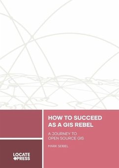 How to Succeed as a GIS Rebel: A Journey to Open Source GIS - Seibel, Mark