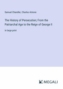 The History of Persecution; From the Patriarchal Age to the Reign of George II - Chandler, Samuel; Atmore, Charles