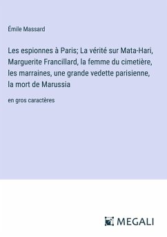 Les espionnes à Paris; La vérité sur Mata-Hari, Marguerite Francillard, la femme du cimetière, les marraines, une grande vedette parisienne, la mort de Marussia - Massard, Émile
