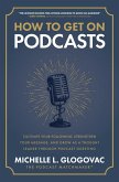 How to Get on Podcasts: Cultivate Your Following, Strengthen Your Message, and Grow as a Thought Leader Through Podcast Guesting