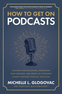 How to Get on Podcasts: Cultivate Your Following, Strengthen Your Message, and Grow as a Thought Leader Through Podcast Guesting - Glogovac, Michelle