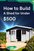 How to Build a Shed for Under $500 (eBook, ePUB)
