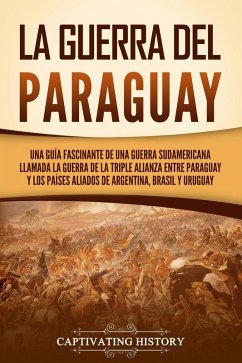 La guerra del Paraguay: Una guía fascinante de una guerra sudamericana llamada la guerra de la Triple Alianza entre Paraguay y los países aliados de Argentina, Brasil y Uruguay (eBook, ePUB) - History, Captivating