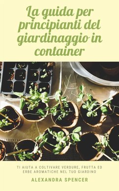 La guida per principianti del giardinaggio in container: Ti aiuta a coltivare verdure, frutta ed erbe aromatiche nel tuo giardino (eBook, ePUB) - Spencer, Alexandra